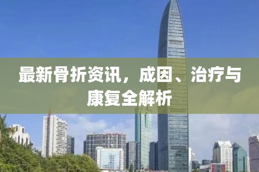 最新骨折资讯，成因、治疗与康复全解析
