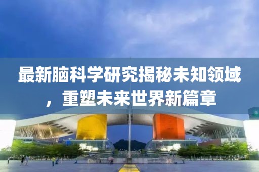 最新脑科学研究揭秘未知领域，重塑未来世界新篇章