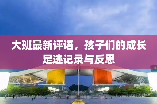 大班最新评语，孩子们的成长足迹记录与反思