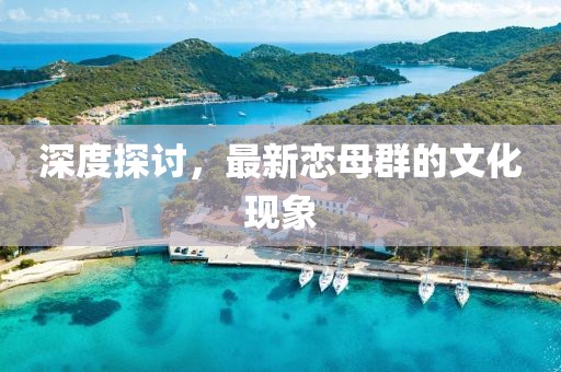 深度探讨，最新恋母群的文化现象
