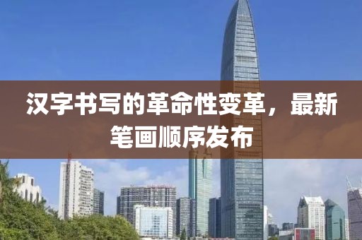 汉字书写的革命性变革，最新笔画顺序发布