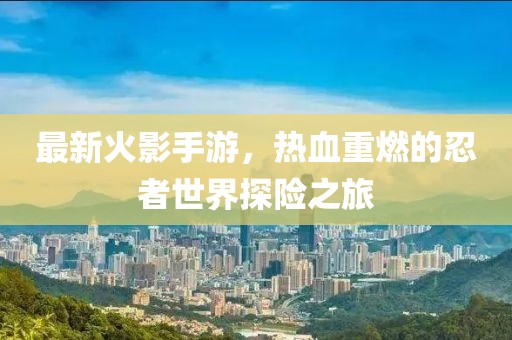 最新火影手游，热血重燃的忍者世界探险之旅