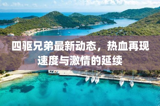 四驱兄弟最新动态，热血再现速度与激情的延续