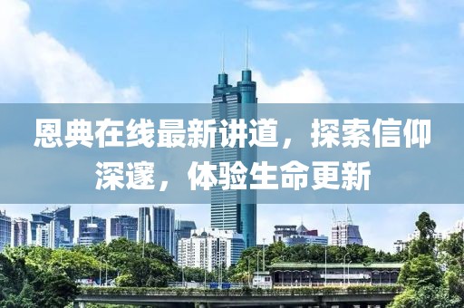 恩典在线最新讲道，探索信仰深邃，体验生命更新