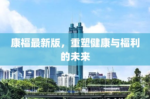 康福最新版，重塑健康与福利的未来
