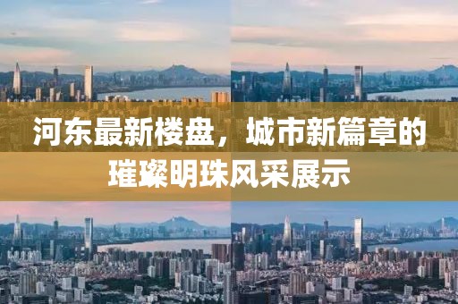 河东最新楼盘，城市新篇章的璀璨明珠风采展示