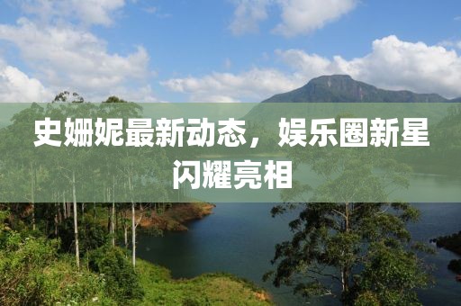 史姗妮最新动态，娱乐圈新星闪耀亮相