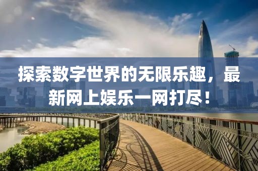 探索数字世界的无限乐趣，最新网上娱乐一网打尽！