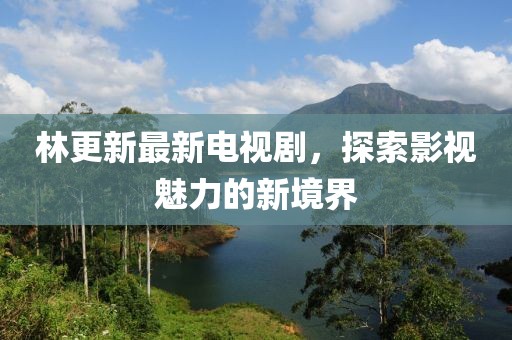 林更新最新电视剧，探索影视魅力的新境界