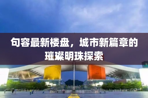 句容最新楼盘，城市新篇章的璀璨明珠探索