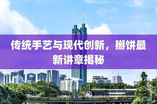 传统手艺与现代创新，掰饼最新讲章揭秘