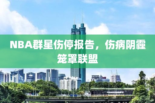 NBA群星伤停报告，伤病阴霾笼罩联盟