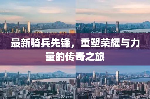 最新骑兵先锋，重塑荣耀与力量的传奇之旅