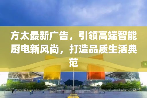 方太最新广告，引领高端智能厨电新风尚，打造品质生活典范
