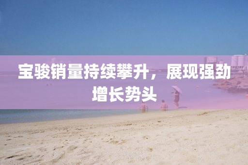 宝骏销量持续攀升，展现强劲增长势头