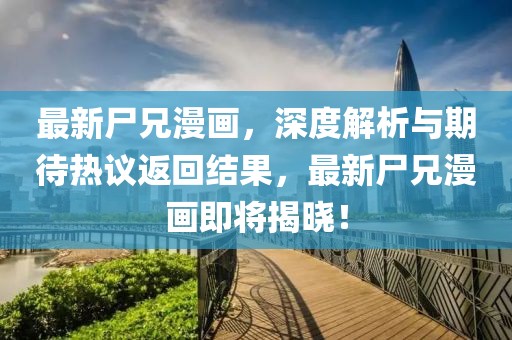最新尸兄漫画，深度解析与期待热议返回结果，最新尸兄漫画即将揭晓！