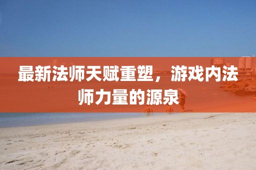 最新法师天赋重塑，游戏内法师力量的源泉