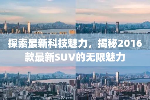 探索最新科技魅力，揭秘2016款最新SUV的无限魅力