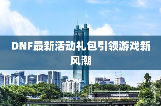 DNF最新活动礼包引领游戏新风潮