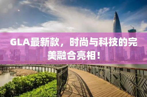 GLA最新款，时尚与科技的完美融合亮相！