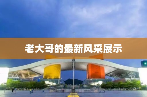 老大哥的最新风采展示