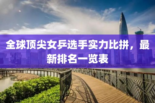 全球顶尖女乒选手实力比拼，最新排名一览表