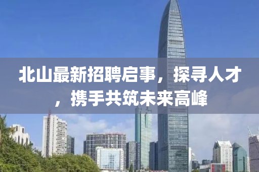 北山最新招聘启事，探寻人才，携手共筑未来高峰