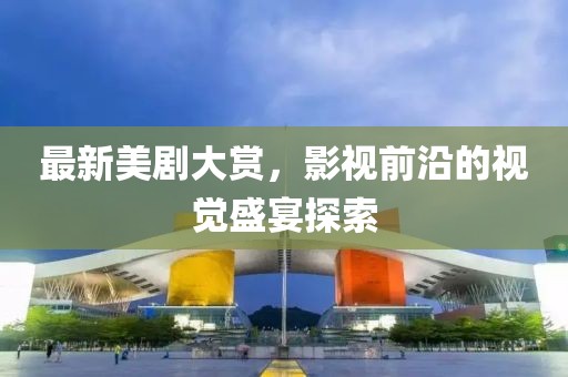 最新美剧大赏，影视前沿的视觉盛宴探索