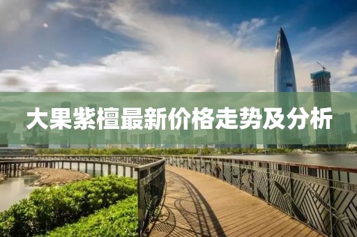大果紫檀最新价格走势及分析
