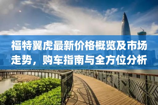 福特翼虎最新价格概览及市场走势，购车指南与全方位分析
