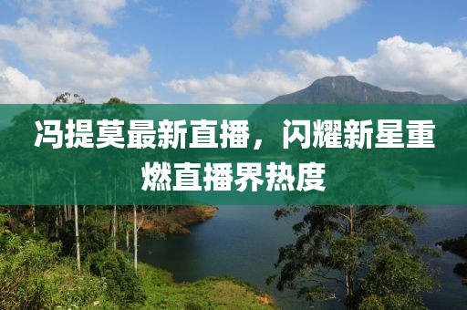 冯提莫最新直播，闪耀新星重燃直播界热度