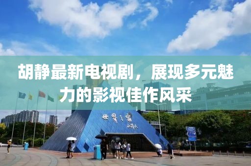 胡静最新电视剧，展现多元魅力的影视佳作风采