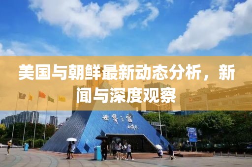 美国与朝鲜最新动态分析，新闻与深度观察