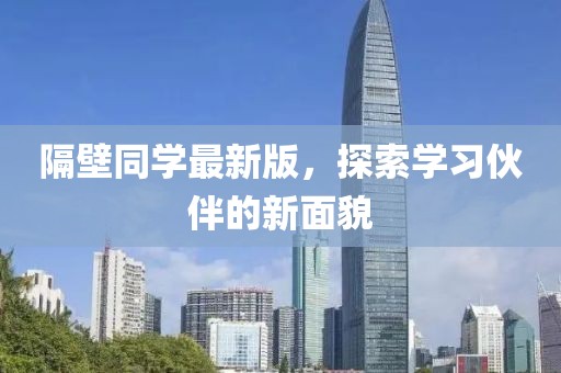 隔壁同学最新版，探索学习伙伴的新面貌