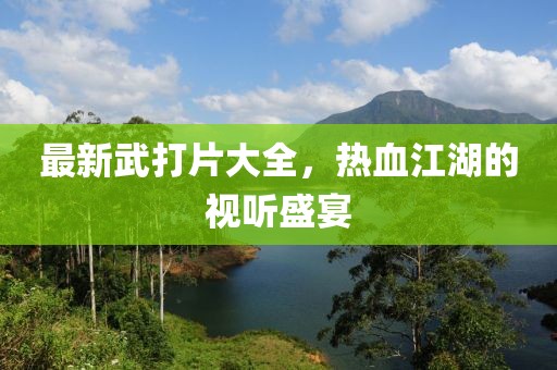 最新武打片大全，热血江湖的视听盛宴