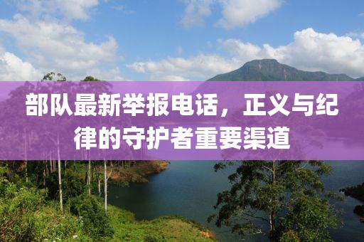部队最新举报电话，正义与纪律的守护者重要渠道