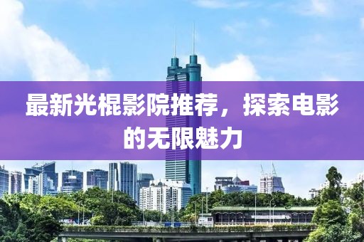 最新光棍影院推荐，探索电影的无限魅力