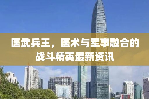 医武兵王，医术与军事融合的战斗精英最新资讯