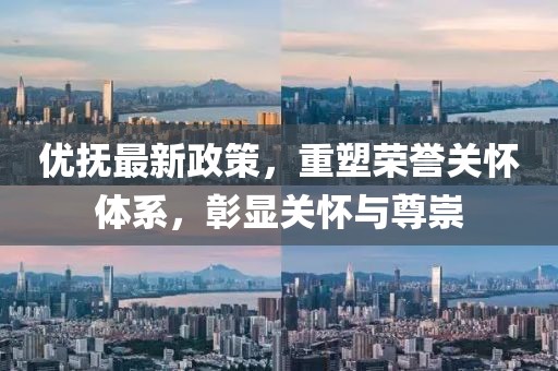 优抚最新政策，重塑荣誉关怀体系，彰显关怀与尊崇