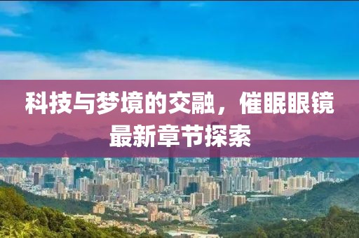 科技与梦境的交融，催眠眼镜最新章节探索