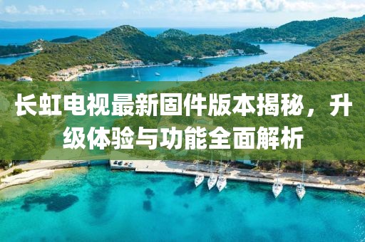 长虹电视最新固件版本揭秘，升级体验与功能全面解析