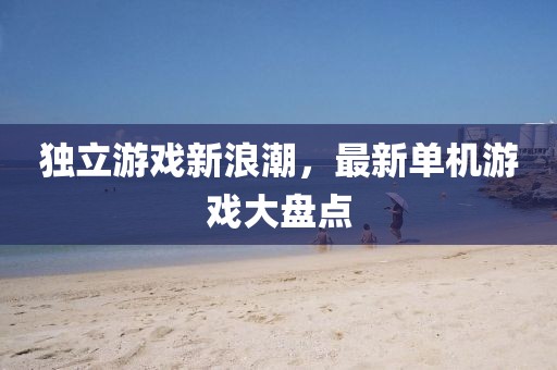 独立游戏新浪潮，最新单机游戏大盘点