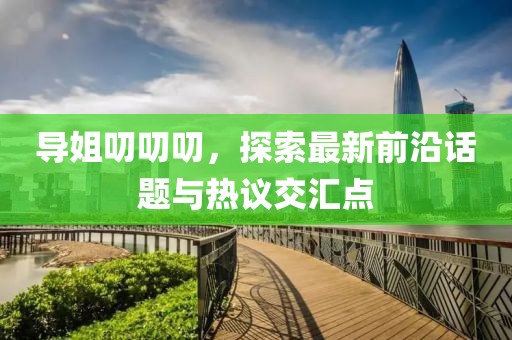 导姐叨叨叨，探索最新前沿话题与热议交汇点
