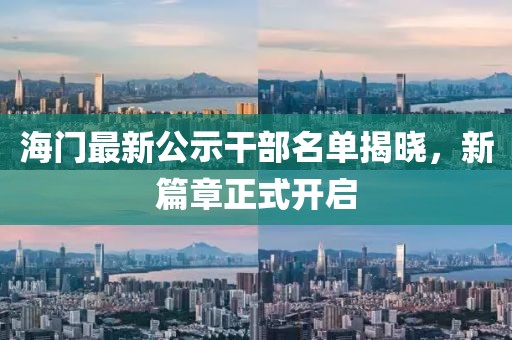 海门最新公示干部名单揭晓，新篇章正式开启