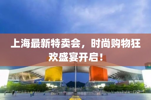 上海最新特卖会，时尚购物狂欢盛宴开启！
