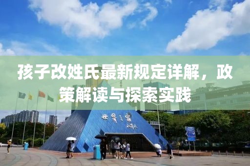 孩子改姓氏最新规定详解，政策解读与探索实践