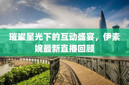 璀璨星光下的互动盛宴，伊素婉最新直播回顾