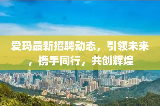 爱玛最新招聘动态，引领未来，携手同行，共创辉煌