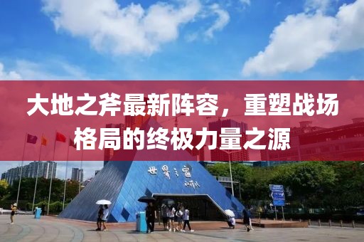 大地之斧最新阵容，重塑战场格局的终极力量之源