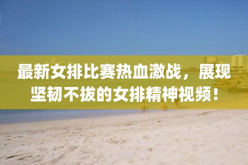 最新女排比赛热血激战，展现坚韧不拔的女排精神视频！